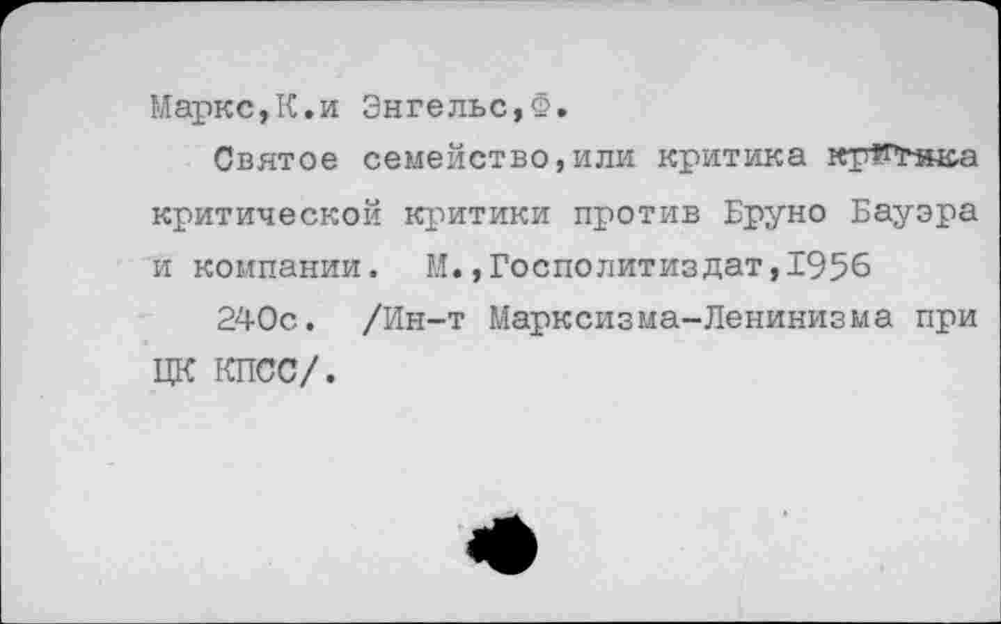 ﻿Маркс,К.и Энгельс,Ф.
Святое семейство,или критика кргтяк-а критической критики против Бруно Бауэра и компании. М.,Госполитиздат,1956
240с. /Ин-т Марксизма-Ленинизма при ЦК КПСС/.